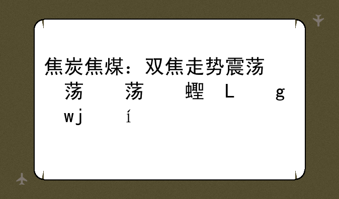 焦炭焦煤：双焦走势震荡，反弹或承压