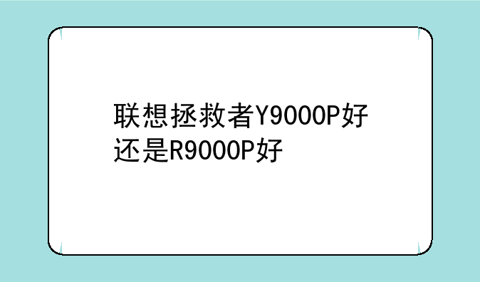 联想拯救者Y9000P好还是R9000P好