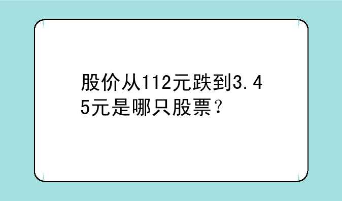 股价从112元跌到3.45元是哪只股票？