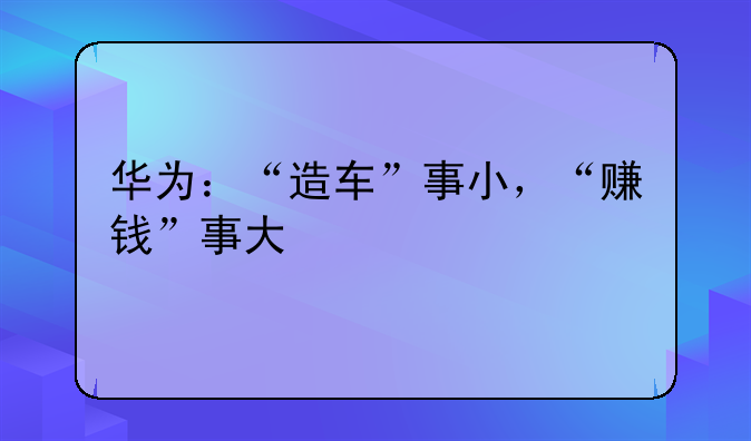 华为：“造车”事小，“赚钱”事大