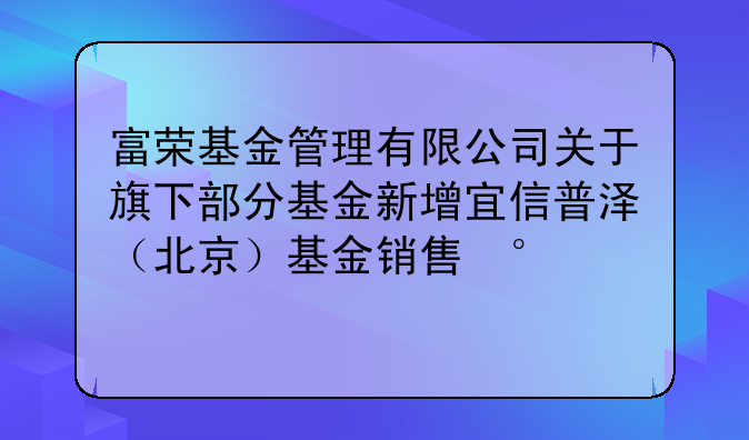 富荣基金管理有限公司关于旗下部分基金新增宜信普泽（北京）基金销售有限公司为销售机构并开通基金定期定额投资业务和基金转换业务的公告